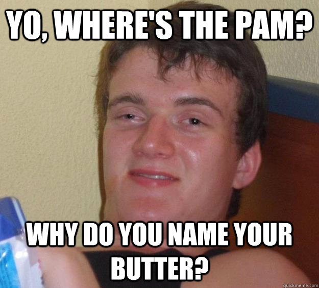 Yo, where's the Pam? Why do you name your butter?  10 Guy