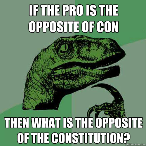 If the pro is the opposite of con then what is the opposite of the constitution? - If the pro is the opposite of con then what is the opposite of the constitution?  Philosoraptor