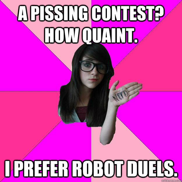 A pissing contest? how quaint. I prefer robot duels.  Idiot Nerd Girl