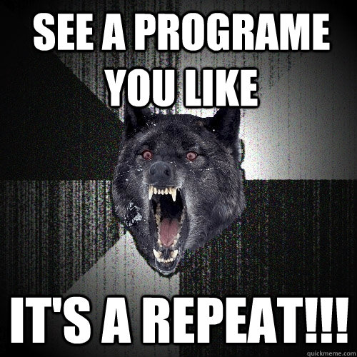 See a programe you like IT's a repeat!!!  Insanity Wolf