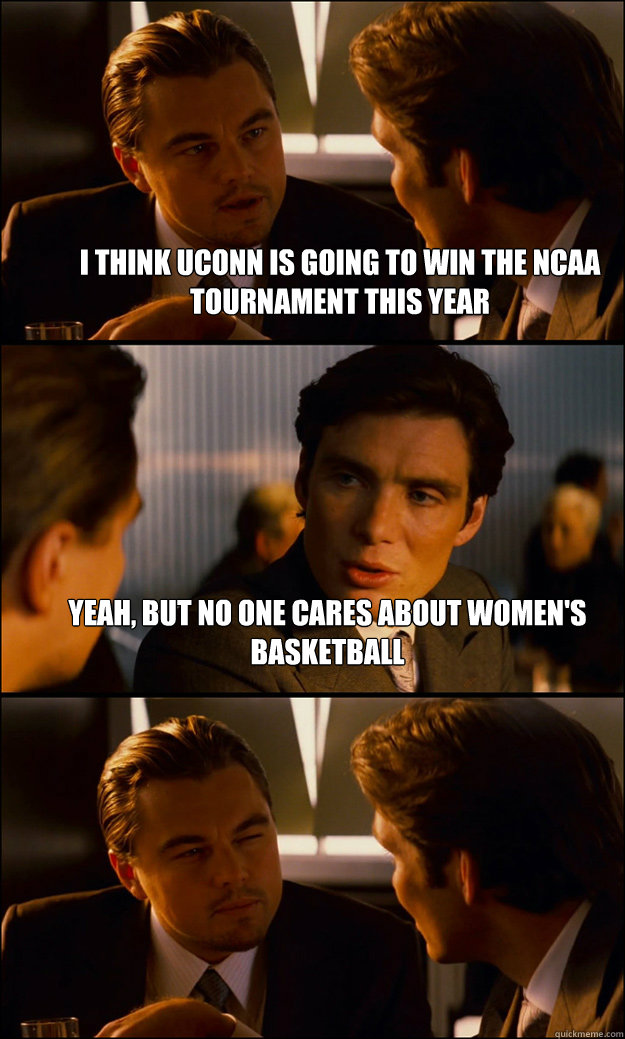 i think uconn is going to win the ncaa tournament this year yeah, but no one cares about women's basketball   Inception