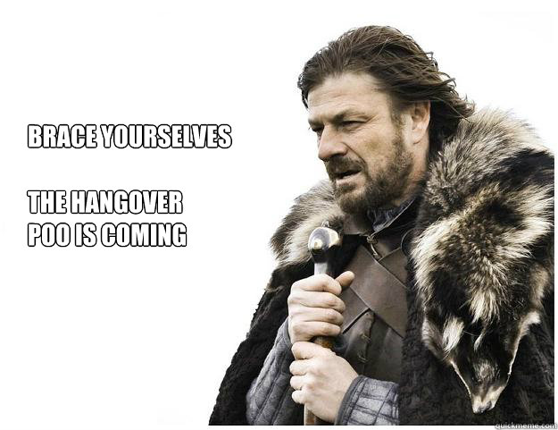 Brace yourselves

the hangover
poo is coming  Imminent Ned