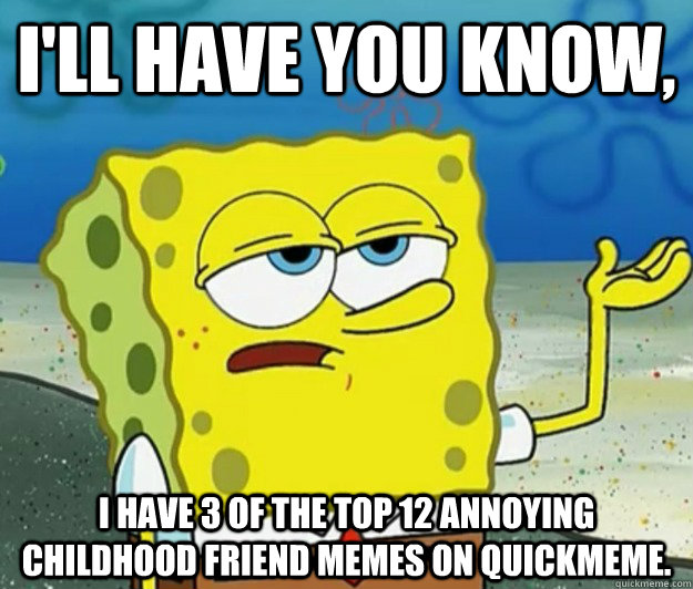 I'll have you know, I have 3 of the top 12 Annoying Childhood Friend memes on Quickmeme.  Tough Spongebob