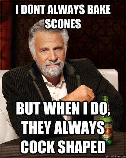 I dont always bake scones but when I do, They always cock shaped  The Most Interesting Man In The World