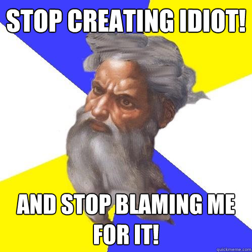 stop creating idiot! and stop blaming me for it! - stop creating idiot! and stop blaming me for it!  Advice God