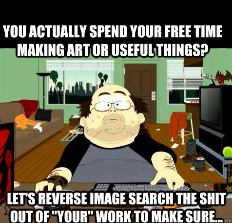 you actually spend your free time making art or useful things? Let's reverse image search the shit out of 
