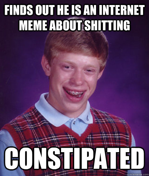 FINDS OUT HE IS AN INTERNET MEME ABOUT SHITTING CONSTIPATED  Bad Luck Brian