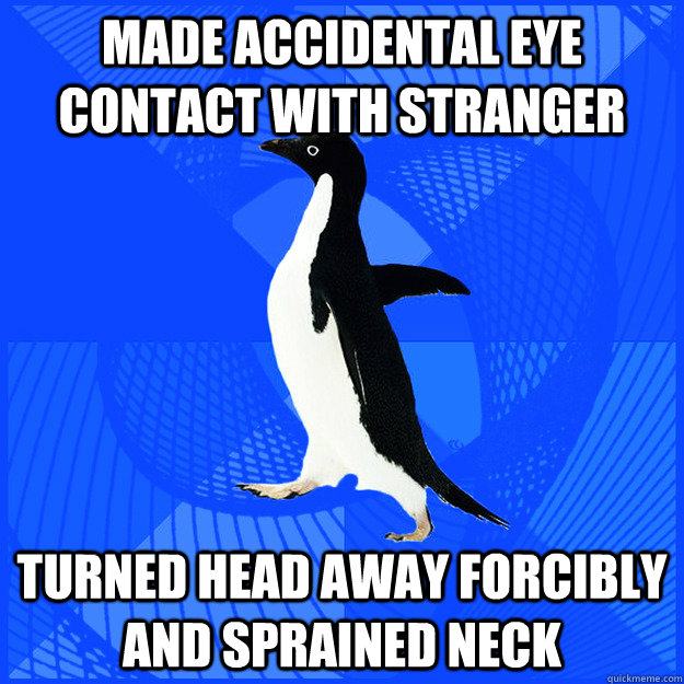Made accidental eye contact with stranger Turned head away forcibly and sprained neck - Made accidental eye contact with stranger Turned head away forcibly and sprained neck  New Socially Awkward Penguin