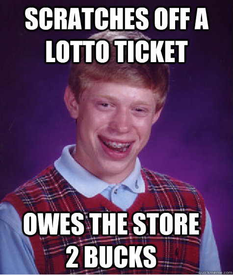 scratches off a lotto ticket owes the store 2 bucks  Bad Luck Brian