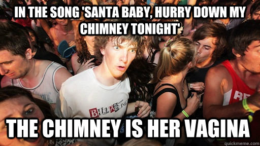 In the song 'santa baby, hurry down my chimney tonight' The chimney is her vagina  Sudden Clarity Clarence