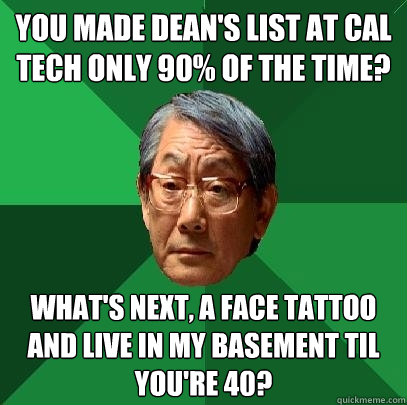 You made dean's list at Cal Tech only 90% of the time? What's next, a face tattoo and live in my basement til you're 40?   High Expectations Asian Father