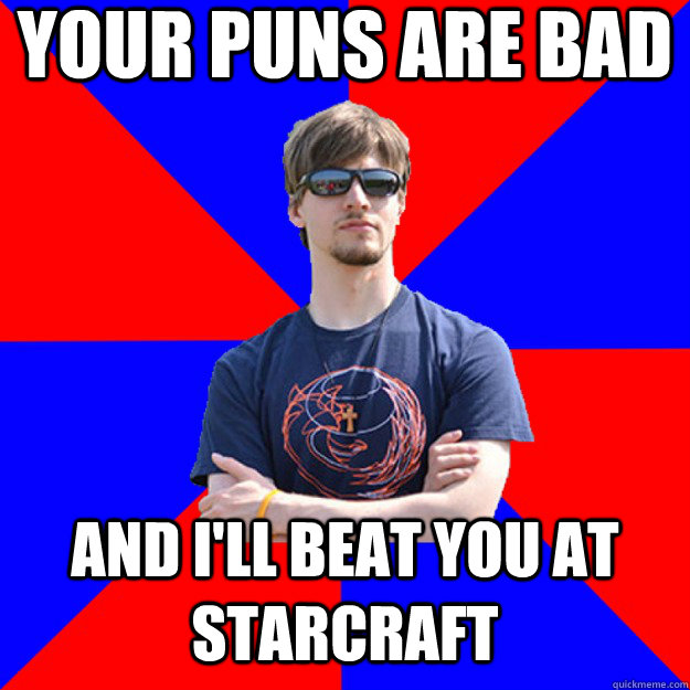 Your puns are bad and i'll beat you at starcraft  Smug Starcraft Player