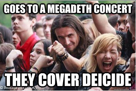 Goes to a megadeth concert they cover Deicide  Ridiculously Photogenic Metalhead