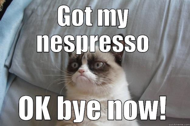 GOT MY NESPRESSO OK BYE NOW! Grumpy Cat