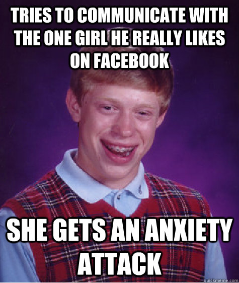 Tries to communicate with the one girl he really likes on facebook She gets an anxiety attack  Bad Luck Brian