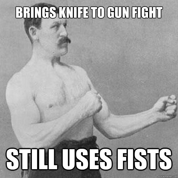 Brings knife to gun fight still uses fists  overly manly man
