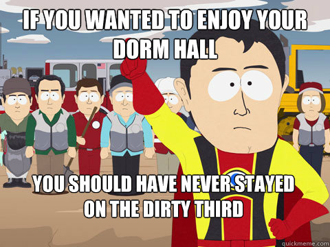 if you wanted to enjoy your
dorm hall you should have never stayed
on the dirty third  Captain Hindsight