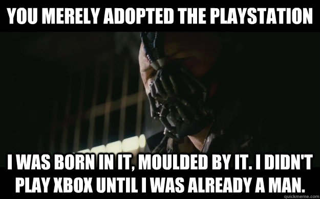 You merely adopted the playstation I was born in it, moulded by it. I didn't play xbox until i was already a man. - You merely adopted the playstation I was born in it, moulded by it. I didn't play xbox until i was already a man.  Badass Bane