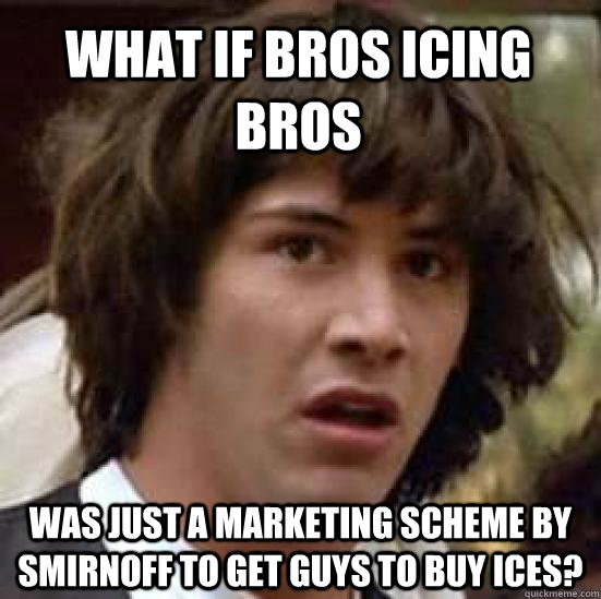 What if bros icing bros was just a marketing scheme by smirnoff to get guys to buy ices?  conspiracy keanu