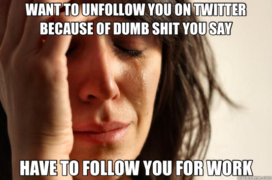 WANT TO UNFOLLOW YOU ON TWITTER BECAUSE OF DUMB SHIT YOU SAY HAVE TO FOLLOW YOU FOR WORK  First World Problems