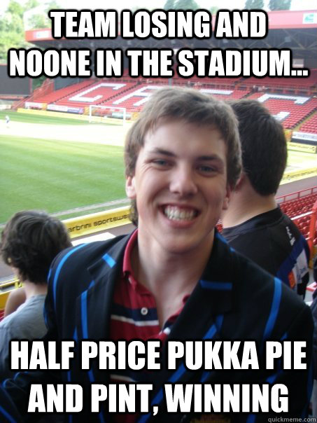 team losing and noone in the stadium... half price pukka pie and pint, WINNING - team losing and noone in the stadium... half price pukka pie and pint, WINNING  mossy