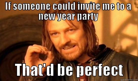 IF SOMEONE COULD INVITE ME TO A NEW YEAR PARTY       THAT'D BE PERFECT     Boromir