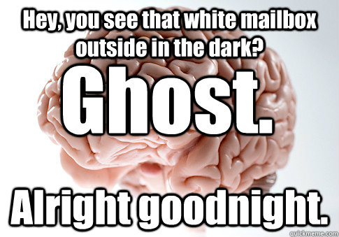 Hey, you see that white mailbox outside in the dark? Alright goodnight. Ghost.  Scumbag Brain