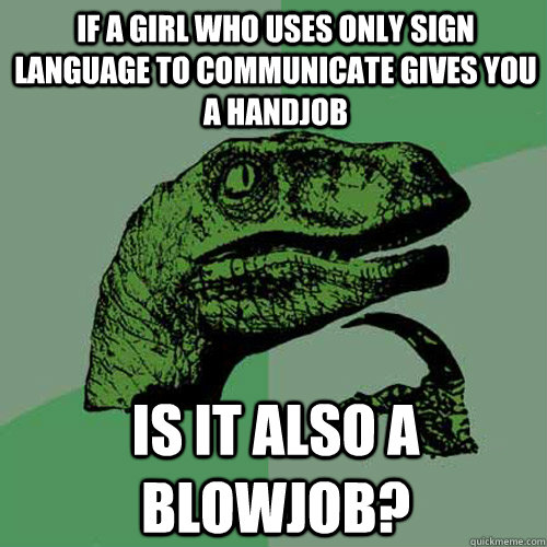 If a girl who uses only sign language to communicate gives you a handjob Is it also a blowjob? - If a girl who uses only sign language to communicate gives you a handjob Is it also a blowjob?  Philosoraptor