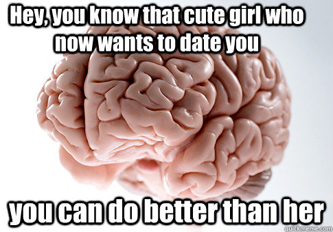 Hey, you know that cute girl who now wants to date you you can do better than her  Scumbag Brain