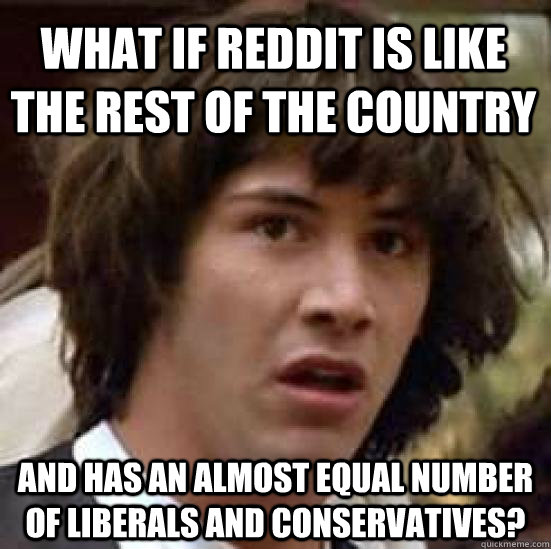 What if reddit is like the rest of the country and has an almost equal number of liberals and conservatives?  conspiracy keanu