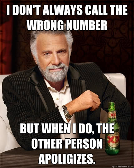 I don't always call the wrong number but when I do, the other person apoligizes.  The Most Interesting Man In The World