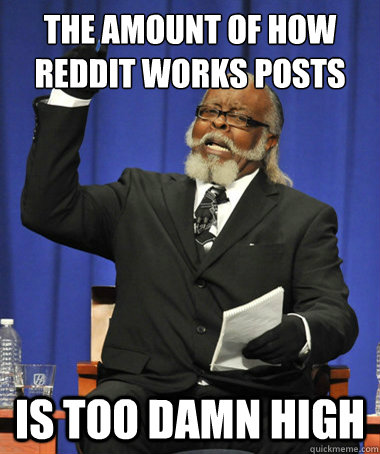 the amount of how reddit works posts is too damn high  The Rent Is Too Damn High