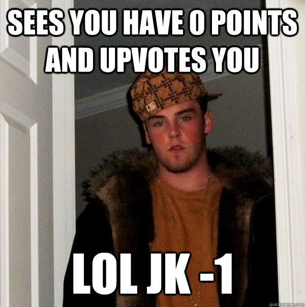 Sees you have 0 points and upvotes you lol jk -1  Scumbag Steve