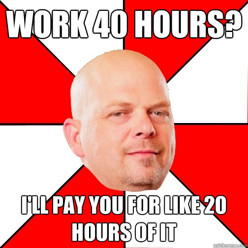 Work 40 Hours? I'll pay you for like 20 hours of it - Work 40 Hours? I'll pay you for like 20 hours of it  Pawn Star