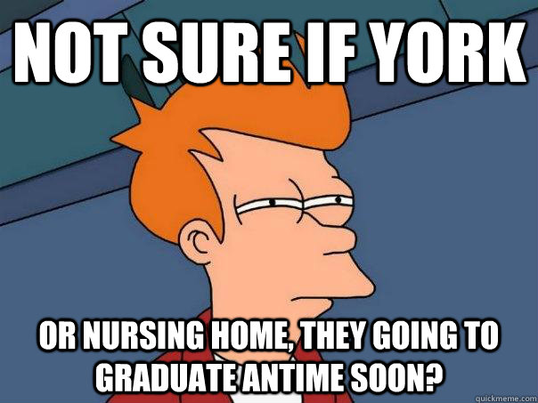 Not sure if York Or nursing home, they going to graduate antime soon?  Futurama Fry