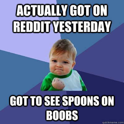 Actually got on reddit yesterday Got to see spoons on boobs  Success Kid