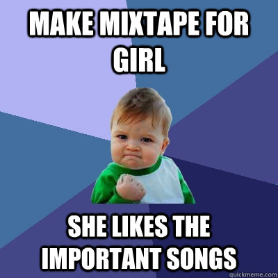 Make mixtape for Girl she likes the important songs - Make mixtape for Girl she likes the important songs  Success Kid