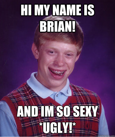 hi my name is brian! and im so sexy *ugly!*
  Bad Luck Brian