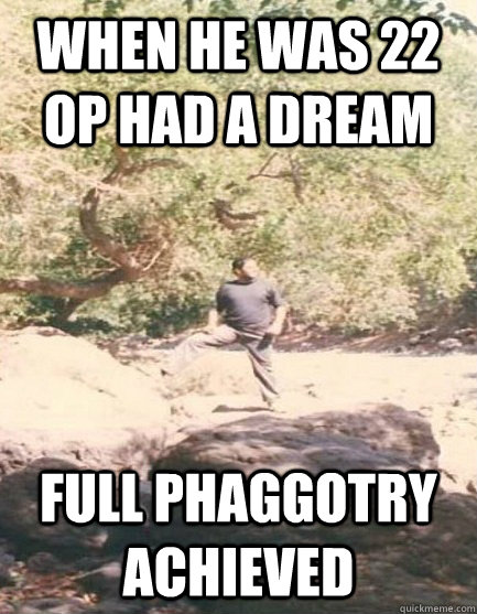 When he was 22 OP HAD A DREAM FULL PHAGGOTRY ACHIEVED - When he was 22 OP HAD A DREAM FULL PHAGGOTRY ACHIEVED  OP IS A PHAGGOT