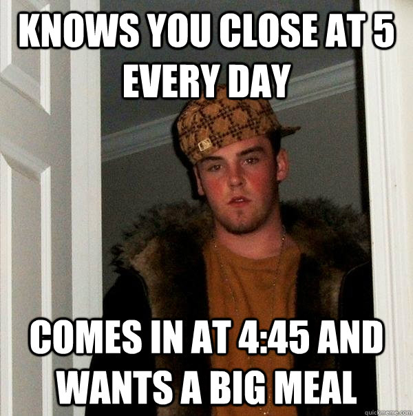 Knows you close at 5 every day Comes in at 4:45 and wants a big meal  Scumbag Steve