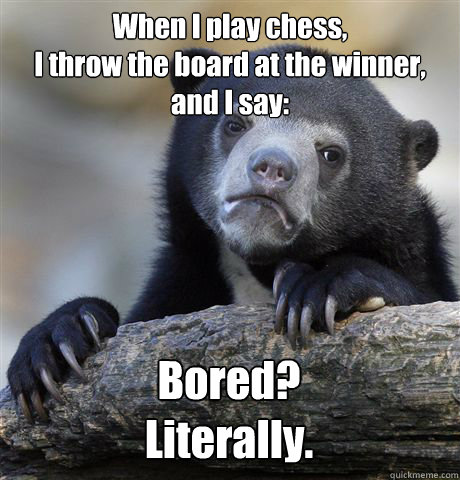 When I play chess,
I throw the board at the winner, and I say: Bored?
Literally. - When I play chess,
I throw the board at the winner, and I say: Bored?
Literally.  Confession Bear