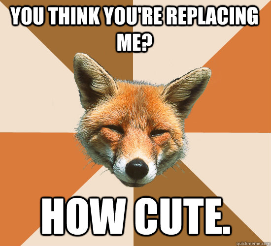 You think you're replacing me? How cute.  Condescending Fox