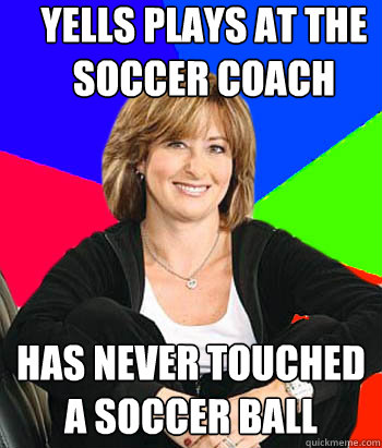 Yells plays at the soccer coach Has never touched a soccer ball  Sheltering Suburban Mom