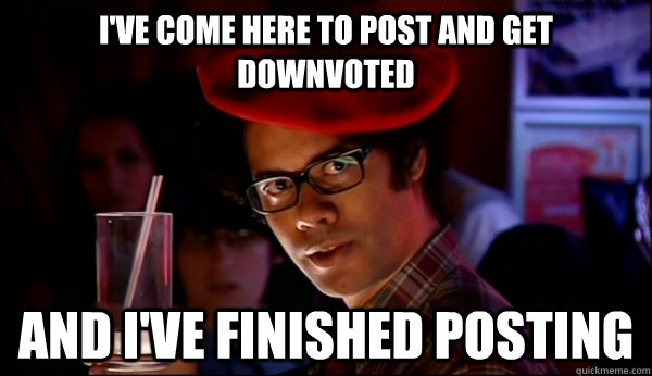 I've Come here to post and get downvoted   and i've finished posting  - I've Come here to post and get downvoted   and i've finished posting   Common Redditors