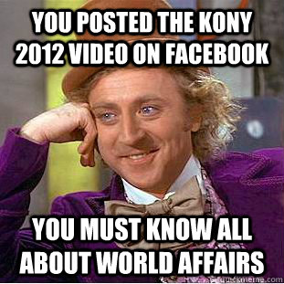 You posted the Kony 2012 video on facebook You must know all about world affairs  Condescending Wonka