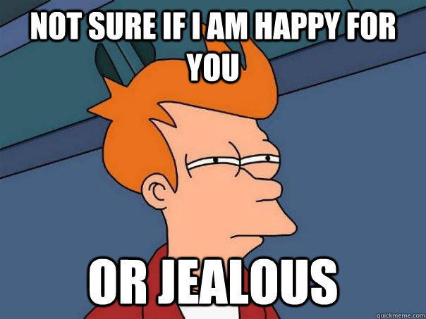 NOt sure if I am happy for you or jealous - NOt sure if I am happy for you or jealous  Futurama Fry