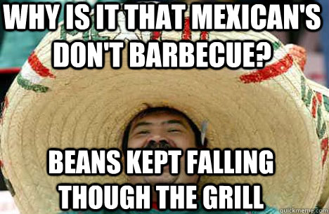 Why Is It That Mexican's Don't Barbecue?  Beans Kept Falling Though The Grill  Merry mexican