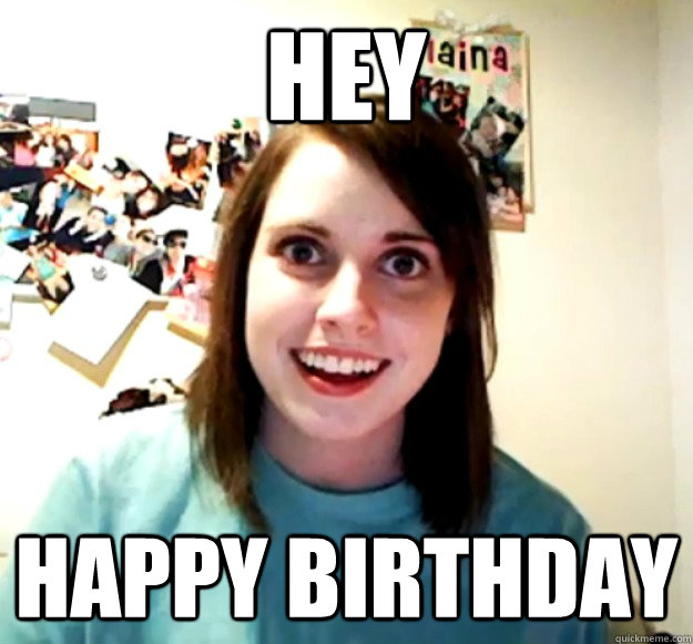 hey HAPPY BIRTHDAY - hey HAPPY BIRTHDAY  Overly Attached Girlfriend