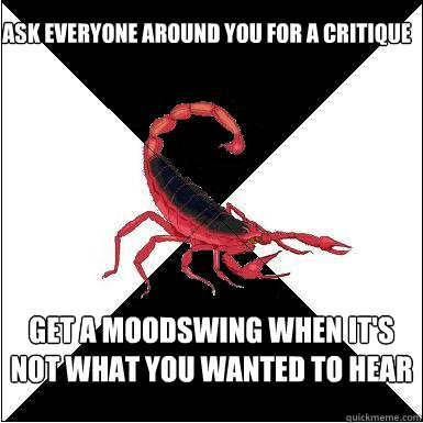 Ask everyone around you for a critique Get a moodswing when it's not what you wanted to hear  Borderline scorpion