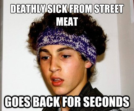 Deathly sick from street meat Goes back for seconds  